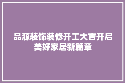 品源装饰装修开工大吉开启美好家居新篇章