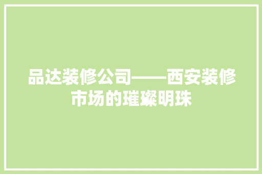 品达装修公司——西安装修市场的璀璨明珠