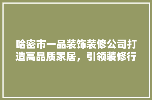 哈密市一品装饰装修公司打造高品质家居，引领装修行业新潮流