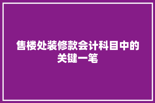 售楼处装修款会计科目中的关键一笔