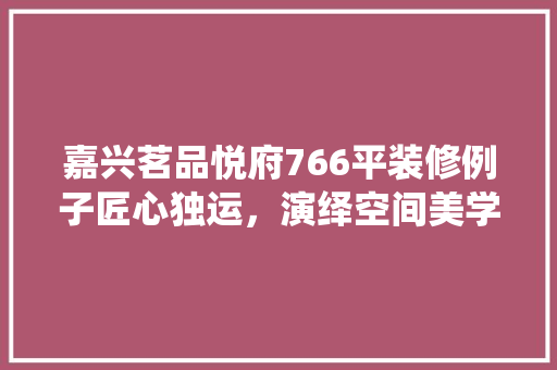嘉兴茗品悦府766平装修例子匠心独运，演绎空间美学