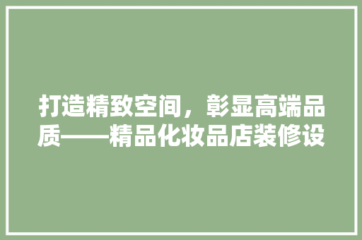 打造精致空间，彰显高端品质——精品化妆品店装修设计方法