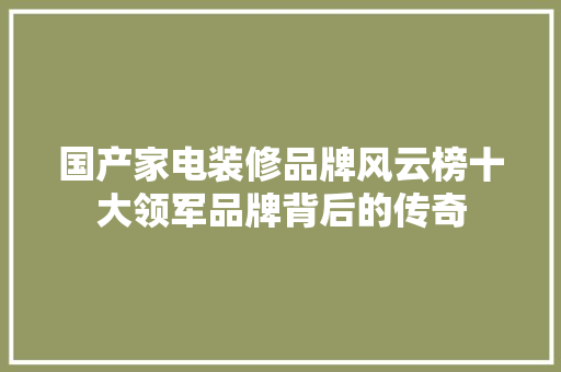 国产家电装修品牌风云榜十大领军品牌背后的传奇