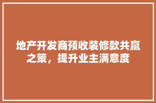 地产开发商预收装修款共赢之策，提升业主满意度