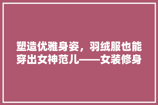 塑造优雅身姿，羽绒服也能穿出女神范儿——女装修身型款羽绒服指南
