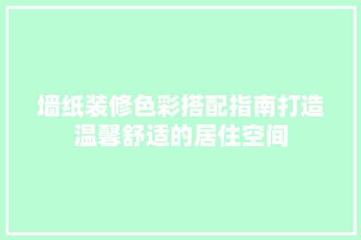 墙纸装修色彩搭配指南打造温馨舒适的居住空间