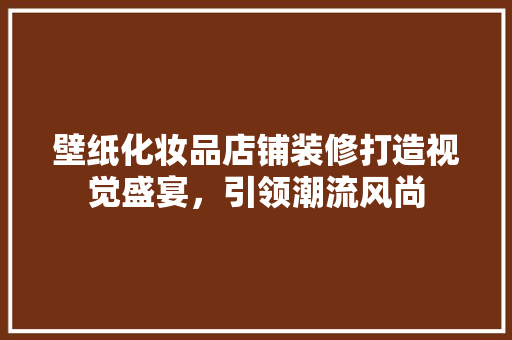 壁纸化妆品店铺装修打造视觉盛宴，引领潮流风尚