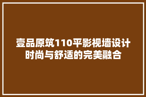 壹品原筑110平影视墙设计时尚与舒适的完美融合