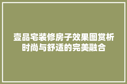 壹品宅装修房子效果图赏析时尚与舒适的完美融合