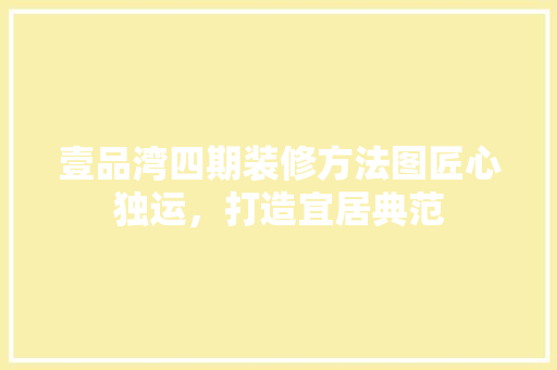 壹品湾四期装修方法图匠心独运，打造宜居典范