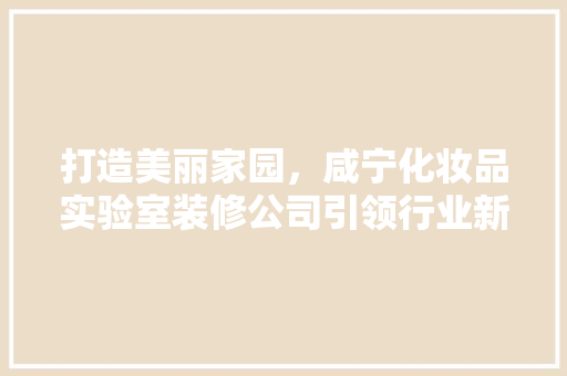 打造美丽家园，咸宁化妆品实验室装修公司引领行业新潮流