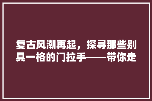 复古风潮再起，探寻那些别具一格的门拉手——带你走进复古装修的世界