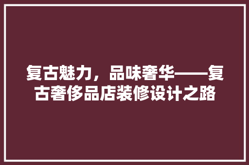 复古魅力，品味奢华——复古奢侈品店装修设计之路