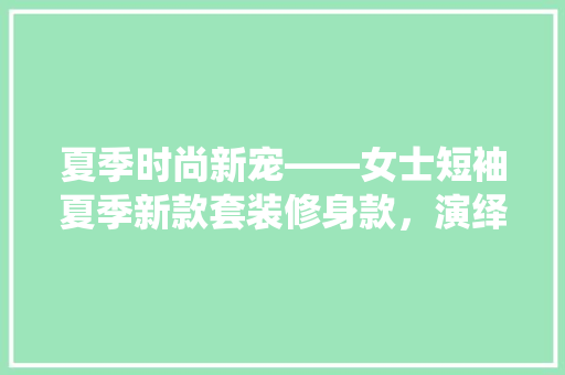夏季时尚新宠——女士短袖夏季新款套装修身款，演绎优雅与时尚的完美融合
