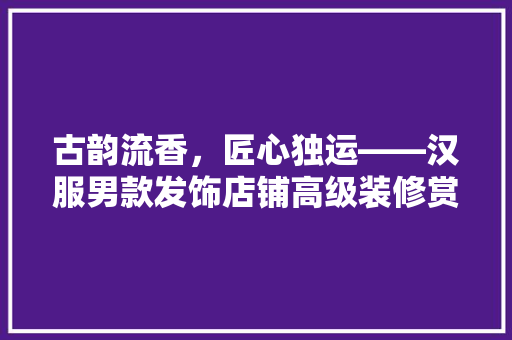 古韵流香，匠心独运——汉服男款发饰店铺高级装修赏析