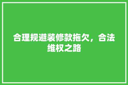 合理规避装修款拖欠，合法维权之路