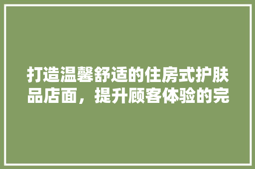 打造温馨舒适的住房式护肤品店面，提升顾客体验的完美空间