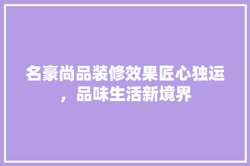 名豪尚品装修效果匠心独运，品味生活新境界