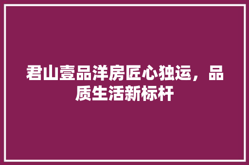 君山壹品洋房匠心独运，品质生活新标杆