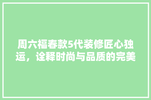 周六福春款5代装修匠心独运，诠释时尚与品质的完美融合