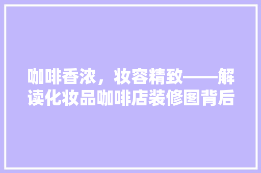 咖啡香浓，妆容精致——解读化妆品咖啡店装修图背后的美学密码