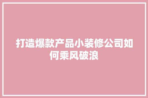 打造爆款产品小装修公司如何乘风破浪