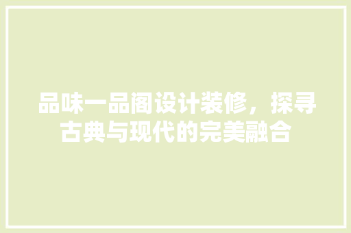 品味一品阁设计装修，探寻古典与现代的完美融合