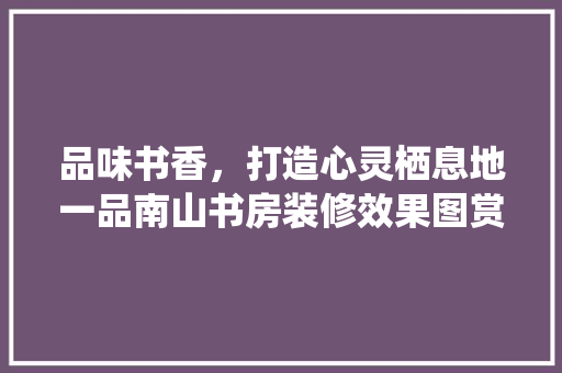 品味书香，打造心灵栖息地一品南山书房装修效果图赏析