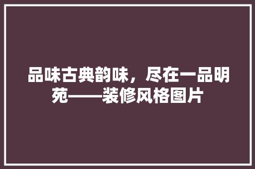 品味古典韵味，尽在一品明苑——装修风格图片