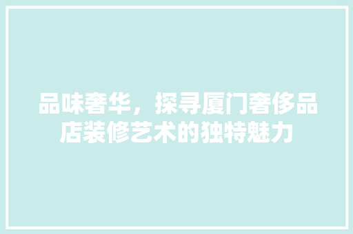 品味奢华，探寻厦门奢侈品店装修艺术的独特魅力