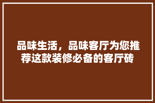 品味生活，品味客厅为您推荐这款装修必备的客厅砖