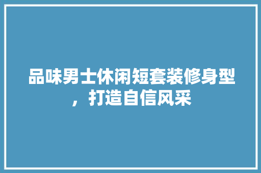 品味男士休闲短套装修身型，打造自信风采