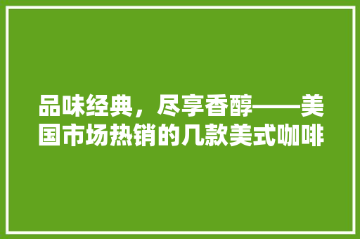 品味经典，尽享香醇——美国市场热销的几款美式咖啡机推荐