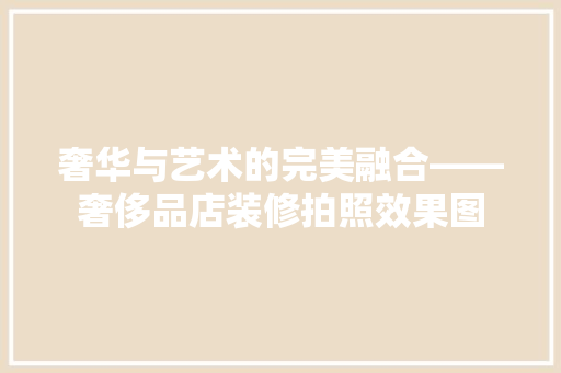 奢华与艺术的完美融合——奢侈品店装修拍照效果图