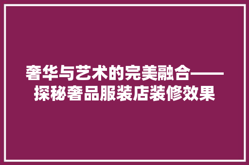奢华与艺术的完美融合——探秘奢品服装店装修效果