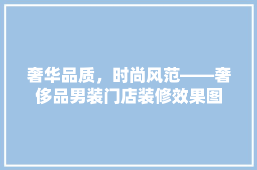 奢华品质，时尚风范——奢侈品男装门店装修效果图