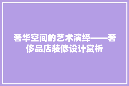 奢华空间的艺术演绎——奢侈品店装修设计赏析
