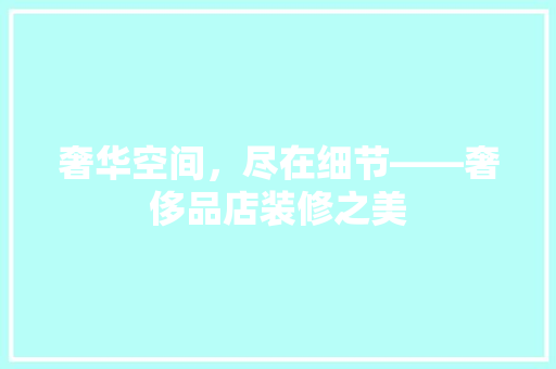 奢华空间，尽在细节——奢侈品店装修之美