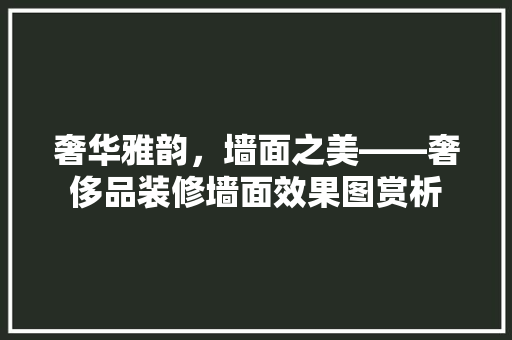 奢华雅韵，墙面之美——奢侈品装修墙面效果图赏析