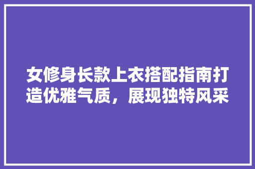 女修身长款上衣搭配指南打造优雅气质，展现独特风采