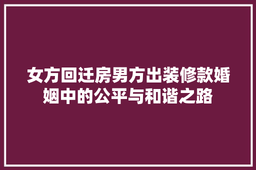 女方回迁房男方出装修款婚姻中的公平与和谐之路