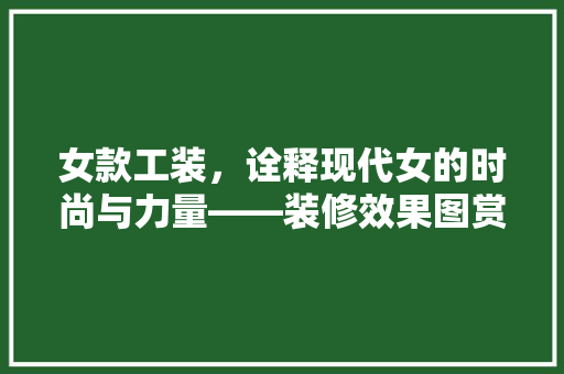 女款工装，诠释现代女的时尚与力量——装修效果图赏析