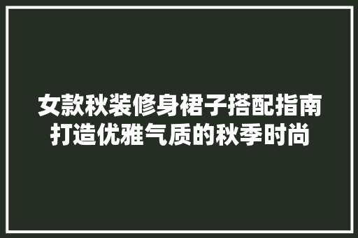 女款秋装修身裙子搭配指南打造优雅气质的秋季时尚