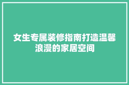 女生专属装修指南打造温馨浪漫的家居空间