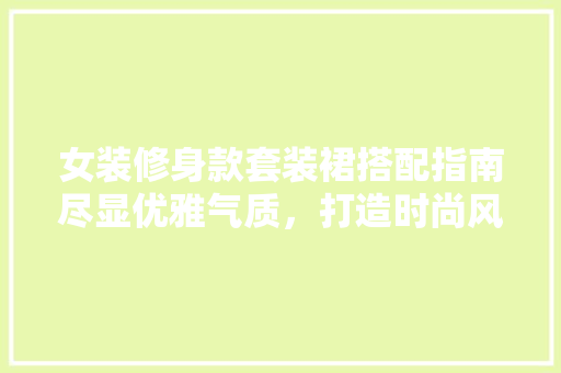女装修身款套装裙搭配指南尽显优雅气质，打造时尚风采