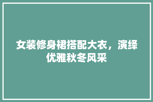 女装修身裙搭配大衣，演绎优雅秋冬风采