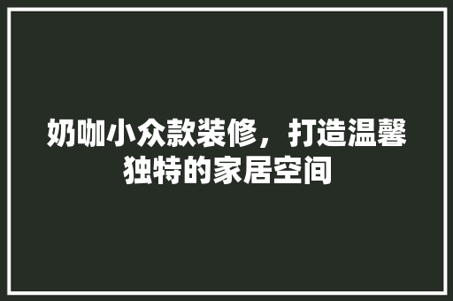 奶咖小众款装修，打造温馨独特的家居空间