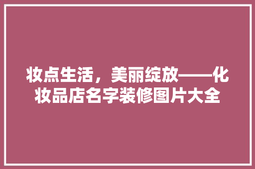 妆点生活，美丽绽放——化妆品店名字装修图片大全