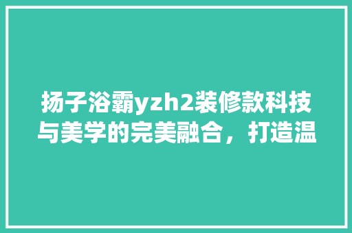 扬子浴霸yzh2装修款科技与美学的完美融合，打造温馨浴室新体验