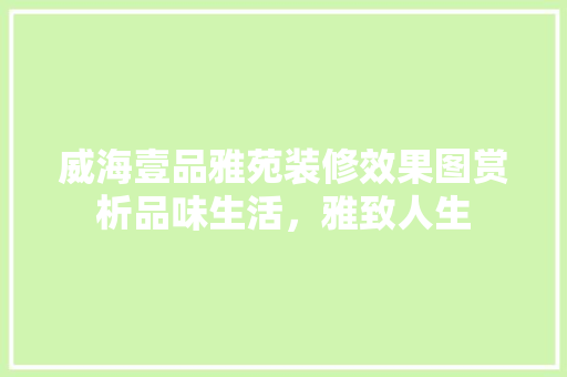 威海壹品雅苑装修效果图赏析品味生活，雅致人生